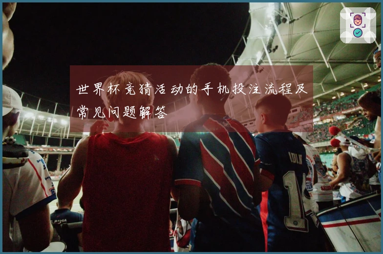 世界杯竞猜活动的手机投注流程及常见问题解答