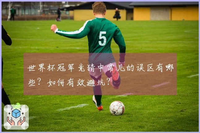世界杯冠军竞猜中常见的误区有哪些？如何有效避坑？