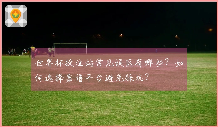 世界杯投注站常见误区有哪些？如何选择靠谱平台避免踩坑？