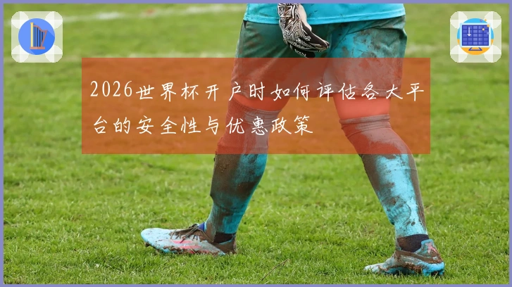 2026世界杯开户时如何评估各大平台的安全性与优惠政策
