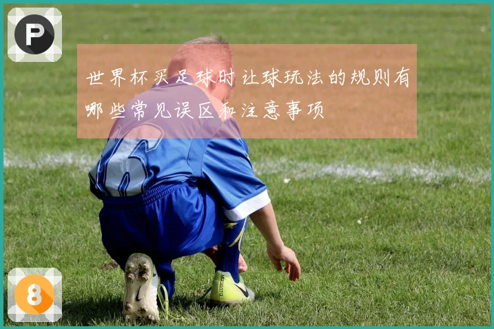 世界杯买足球时让球玩法的规则有哪些常见误区和注意事项