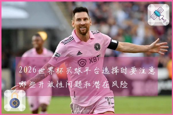 2026世界杯买球平台选择时要注意哪些开放性问题和潜在风险