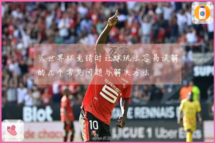 买世界杯竞猜时让球玩法容易误解的几个常见问题与解决方法