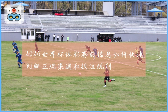 2026世界杯体彩赛前信息如何快速判断正规渠道和投注规则