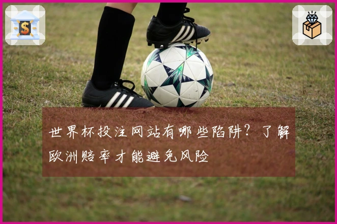 世界杯投注网站有哪些陷阱？了解欧洲赔率才能避免风险